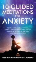 10 Guided Meditations For Anxiety: Positive Affirmations, Hypnosis, Scripts & Breathwork For Panic Attacks, Depression, Relaxation, Deep Sleep, Overthinking & Self-Love