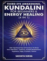 Third Eye Awakening, Kundalini For Beginners& Energy Healing (4 in 1): 100+ Spiritual Tips& Practices To Raise Your Vibration- Chakras, Guided Meditations, Hypnosis, Yoga, Crystals, Tantra