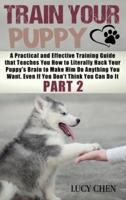 Train your Puppy: A Practical and Effective Training Guide that Teaches You How to Literally Hack Your Puppy's Brain to Make Him Do Anything You Want. Even If You Don't Think You Can Do It. (Part 2)