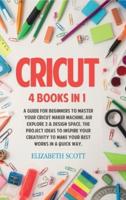 Cricut : 4 Books in 1: A Guide for Beginners to Master Your Cricut Maker Machine, Air Explore 2 &amp; Design Space. The Project Ideas to Inspire Your Creativity to Make Your Best Works in a quick way
