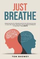 Just Breathe: Mastering the Art of Breathwork for the Ultimate Success in Love, Life, Career, Business, Life Struggles and Beyond in Less than 7 Days (Part 1)