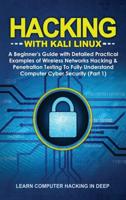 Hacking With Kali Linux: A Beginner's Guide with Detailed Practical Examples of Wireless Networks Hacking &amp; Penetration Testing To Fully Understand Computer Cyber Security (Part 1)