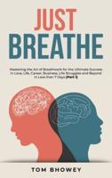 Just Breathe: Mastering the Art of Breathwork for the Ultimate Success in Love, Life, Career, Business, Life Struggles and Beyond in Less than 7 Days (Part 1)