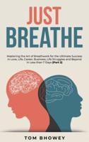 Just Breathe: Mastering the Art of Breathwork for the Ultimate Success in Love, Life, Career, Business, Life Struggles and Beyond in Less than 7 Days (Part 2)