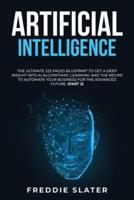 Artificial Intelligence: The Ultimate 222 Pages Blueprint to Get a Deep Insight into AI Algorithmic Learning and The Recipe to Automate Your Business for The Advanced Future. (Part 2)