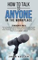 How to Talk to Anyone in the Workplace: 2 Books in 1: The Ultimate 186 Pages Step by Step Guideline on How to Talk to Anyone in a Working Environment, with Ease, Pleasure, and Bullet Proof Confidence in Less Than 72 Hours (Part 1 and 2)