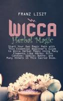 WICCA Herbal Magic: Start Your Own Magic Path with This Essential Beginner's Guide to Wicca Herbal Magic Using Many Elements Like Herbs, Oils, Candles, Spells, Baths, and Many Others in This Sacred Book.