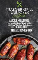 Traeger Grill and Smoker Cookbook: A Survival Guide To Easy, Affordable, And Flavorful Recipes For Your Wood Pellet Grill Plus Tips And Techniques For The Perfect Bbq