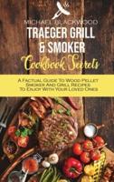 Traeger Grill and Smoker Cookbook Secrets: A Factual Guide To Wood Pellet Smoker And Grill Recipes To Enjoy With Your Loved Ones