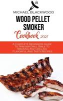 Wood Pellet Smoker Cookbook 2021: A Complete Beginners Guide To Traeger Grill Bible To Smoking And Grilling Flavorful And Tasty Recipes