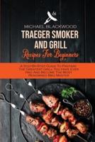 Traeger Smoker And Grill Recipes For Beginners: A Step-By-Step Guide To Prepare The Greatest Grill You Have Ever Had And Become The Most Renowned Bbq Master
