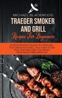 Traeger Smoker And Grill Recipes For Beginners: A Step-By-Step Guide To Prepare The Greatest Grill You Have Ever Had And Become The Most Renowned Bbq Master