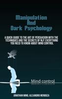 Manipulation Techniques And  Dark Psychology : A Quick Guide To The Art Of Persuasion With The  Techniques And The Secrets Of Nlp. Everything You Need  To Know About Mind Control