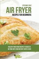Air Fryer Recipes for Beginners: Healthy Fried Food Recipes to Make in No Time with Your Instant Vortex Oven