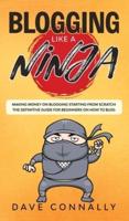 Blogging Like a Ninja: Making Money on Blogging Starting from Scratch - The Definitive Guide for Beginners on how to Blog