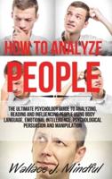 HOW TO ANALYZE PEOPLE: The Ultimate Psychology Guide to Analyzing, Reading and Influencing People Using Body Language, Emotional Intelligence, Psychological Persuasion and Manipulation