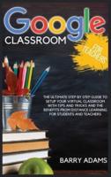 GOOGLE CLASSROOM FOR TEACHERS: The ultimate step by step guide to setup your virtual classroom with tips and tricks and the benefits from distance learning for students and teachers