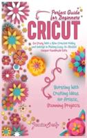 Cricut: Go Crazy With a New Creative Hobby and Indulge in Making Easy-To-Realize Unique Handmade Gifts. Bursting With Crafting Ideas for Artistic, Stunning Projects. Perfect Guide for Beginners
