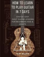 HOW TO LEARN TO PLAY GUITAR IN 7 DAYS: Step-By-Step Daily Guitar Lessons for beginners kids and adults