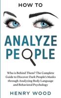 How to Analyze People: Who Is Behind Them? The Complete Guide to Discover Dark People's Masks Through Analyzing Body Language and Behavioral Psychology