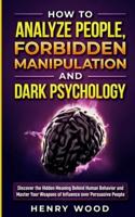 How to Analyze People, Forbidden Manipulation and Dark Psychology: Discover the Hidden Meaning Behind Human Behavior and Master Your Weapons of Influence over Persuasive People