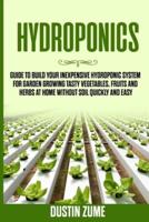 Hydroponics: Guide to Build your Inexpensive Hydroponic System for Garden Growing Tasty Vegetables, Fruits and Herbs at Home Without Soil Quickly and Easy