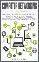 Computer Networking for Beginners: THE COMPLETE GUIDE TO, NETWORK SECURITY, COMPUTER ARCHITECTURE,WIRELESS TECHNOLOGY AND COMMUNICATIONS SYSTEMS.