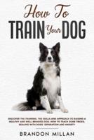 How to Train your Dog: Discover the Training, the Skills and Approach to Raising a Healthy and Well-Behaved Dog. How to Teach Some Tricks, Dealing with Dogs' Separation and Anxiety