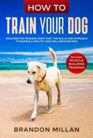 How to Train your Dog: Discover the Training, Right Diet, the Skills and Approach to Raising a Healthy and Well-Behaved Dog. (Includes: Muscle Building Training)