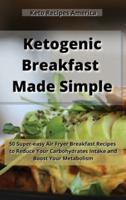 Ketogenic Breakfast Made Simple: 50 Super-easy Air Fryer Breakfast Recipes to Reduce Your Carbohydrates Intake and Boost Your Metabolism.