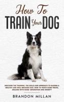 How to Train your Dog: Discover the Training, the Skills and Approach to Raising a Healthy and Well-Behaved Dog. How to Teach Some Tricks, Dealing with Dogs' Separation and Anxiety