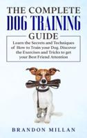 The Complete Dog Training Guide: Learn the Secrets and Techniques of How to Train your Dog. Discover the Exercises and Tricks to get your Best Friend Attention