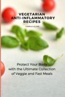 Vegetarian  Anti-Inflammatory Recipes: Protect Your Body with the Ultimate Collection of Veggie and Fast Meals