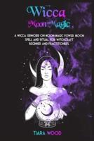 WICCA MOON MAGIC: A Wicca Grimoire on Moon Magic Power. Moon Spell and Ritual for Witchcraft Beginner and Practitioners.