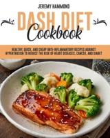 DASH DIET COOKBOOK: Healthy, Quick, And Cheap Anti-Inflammatory Recipes Against Hypertension To Reduce The Risk Of Heart Diseases, Cancer, And Diabet.