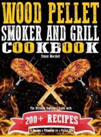 Wood Pellet Smoker and Grill Cookbook: The Ultimate Beginners' Guide with 200+ Recipes to Become a Pitmaster for a Perfect BBQ