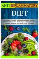 ANTI INFLAMMATORY DIET: A Complete Book To Reduce Inflammation Naturally, With a Plant Based Diet. Healthy Vegan And Vegetarian Meal Planning. Quick And Easy Recipes To Get You Started