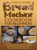 Bread Machine Cookbook for Beginners: A Foolproof Guide with 500 Easy-to-Follow Recipes to Make Delicious Homemade Bread and Cook for Fun for Your Family and Friends