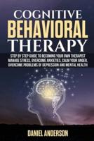 COGNITIVE BEHAVIORAL THERAPY: Step by Step Guide to Becoming Your Own Therapist Manage Stress, Overcome Anxieties, Calm Your Anger, Overcome Problems of Depression and Mental Health