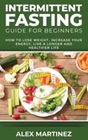 Intermittent Fasting Guide for Beginners : How to Lose Weight, Increase Your Energy, Live a Longer and Healthier Life
