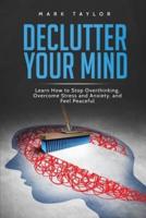Declutter Your Mind: Learn How to Stop Overthinking, Overcome Stress and Anxiety, and Feel Peaceful