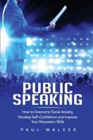 Public Speaking: How to Overcome Social Anxiety, Develop Self-Confidence and Improve Your Persuasion Skills