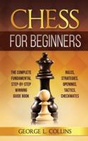 CHESS FOR BEGINNERS: The Complete Fundamental Step-By-Step Winning Guide Book. Rules, Strategies, Openings, Tactics, Checkmates