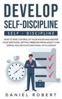 DEVELOP SELF DISCIPLINE: HOW TO TAKE CONTROL OF YOUR ANGER AND MASTER YOUR EMOTIONS, GETTING FREEDOM FROM ANXIETY AND STRESS, AND DEVELOP EMOTIONAL INTELLIGENCE