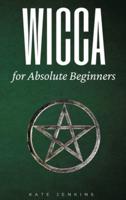 WICCA FOR ABSOLUTE BEGINNERS : A GUIDE TO EMPOWER YOURSELF TO THE CLASSIC ELEMENTS