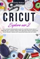 CRICUT EXPLORE AIR 2: The Ultimate Beginners Guide to Master Your Cricut Explore Air 2, Design Space and Tips and Tricks to Realize Your Project Ideas with illustrations and pictures
