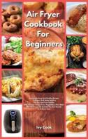 Air Fryer Cookbook For Beginners: Amazingly Easy And Healthy Recipes To Roast, Grill, Bake And Fry For You And Your Family. How To Cook Crispy Fries, Vegetables, Fish, Meat With Much Less Oil And Get The Best Results In A Short Time