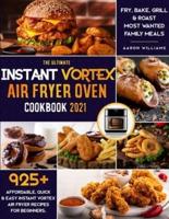 The Ultimate Instant Vortex Air Fryer Oven Cookbook 2021: 925+ Affordable, Quick &amp; Easy Instant Vortex Air Fryer Recipes for Beginners; Fry, Bake, Grill &amp; Roast Most Wanted Family Meals