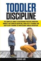 Toddler Discipline: The Complete Guide to Discovering Positive Parenting Mindset for Toddler Discipline, from Potty Training and Baby Sleep Training to Montessori Toddler Discipline