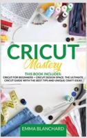 CRICUT MASTERY 2 IN 1: Cricut for Beginners + Design Space. The Ultimate Guide with Tips, Tricks and Unique Craft Ideas